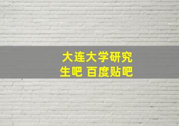 大连大学研究生吧 百度贴吧